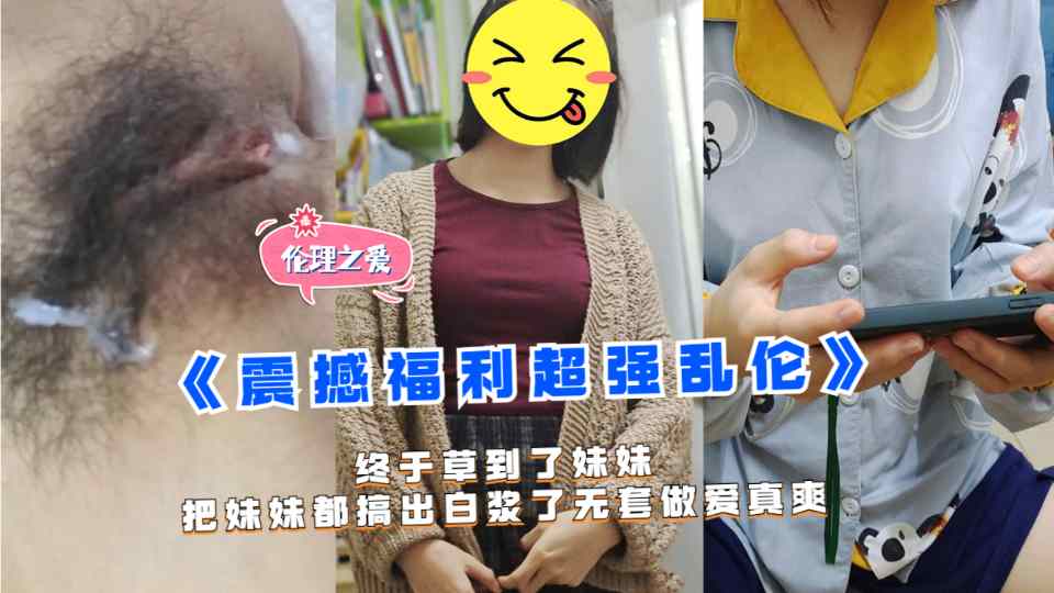 【震撼福利超强乱伦】终于草到了妹妹，把妹妹都搞出白浆了五套做爱真爽！